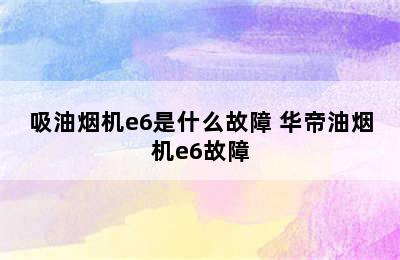 吸油烟机e6是什么故障 华帝油烟机e6故障